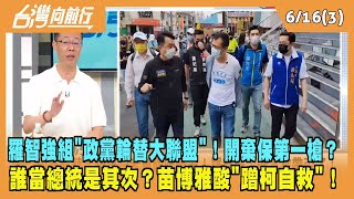 2023.06.16【台灣向前行 Part3】羅智強組"政黨輪替大聯盟"！開棄保第一槍？誰當總統是其次？目的是藍白合？