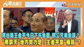 2023.02.14【台灣向前行 Part4】郭台銘王金平今日下午會面 關公兄弟會談？"南霸天"地方實力足！王金平當"桶箍"？