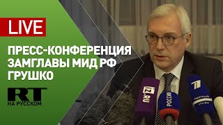 Пресс-конференция замглавы МИД РФ Александра Грушко — LIVE