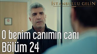 İstanbullu Gelin 24. Bölüm - O Benim Canımın Canı