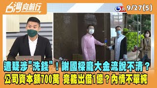 2022.09.27【台灣向前行 Part5】遭疑涉"洗錢"！謝國樑龐大金流說不清？公司資本額700萬 竟能出借1億？