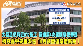 2022.06.24【台灣向前行 Part2】大巨蛋仍有近6％要施工 遠雄第4次建照變更審查 柯怒轟中央審太慢