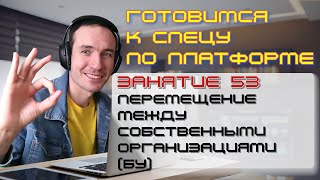 ГОТОВИМСЯ К СПЕЦУ ПО ПЛАТФОРМЕ 1С. ЗАНЯТИЕ 53. ПЕРЕМЕЩЕНИЕ МЕЖДУ СОБСТВЕННЫМИ ОРГАНИЗАЦИЯМИ