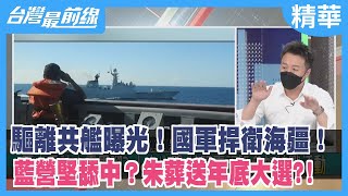 驅離共艦曝光！國軍捍衛海疆！藍營堅舔中？朱葬送年底大選?!【台灣最前線 精華】2022.08.19