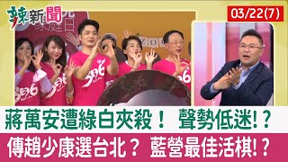 【辣新聞152 重點摘要】蔣萬安遭綠白夾殺！ 聲勢低迷!? 傳趙少康選台北？ 藍營最佳活棋!? 2022.03.22(7)