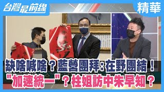 缺啥喊啥？藍營團拜:在野團結！ "加速統一"？柱姐訪中朱早知？【台灣最前線 精華】2022.02.07