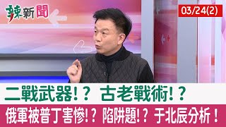 【辣新聞152 重點摘要】二戰武器!? 古老戰術!? 俄軍被普丁害慘!? 陷阱題!? 于北辰分析！ 2022.03.24(2)