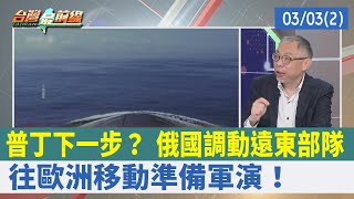 普丁下一步？ 俄國調動遠東部隊 往歐洲移動準備軍演！【台灣最前線 重點摘要】2022.03.03(2)