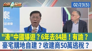 "溱"中國導遊？6年去84趟！有詭？ 豪宅購地自建？收建商50萬逃稅？【台灣最前線 重點摘要】2023.02.23(5)