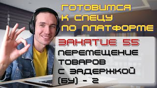 ГОТОВИМСЯ К СПЕЦУ ПО ПЛАТФОРМЕ 1С. ЗАНЯТИЕ 55. ПЕРЕМЕЩЕНИЕ ТОВАРОВ С ЗАДЕРЖКОЙ (БУ) - 2