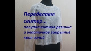 Переделка вязаного свитера из кид-мохера. Полупатентная резинка. Закрытие края иглой ?Вязание ❤
