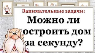 Занимательные задачи: Можно ли построить дом за секунду?