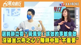 2022.11.08【台灣向前行 Part6】選前辭立委？蔣萬安：該做的事都會做 沒破釜沉舟之心？陳時中酸"不重要"