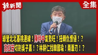 【辣新聞152】綠營北北基桃連線！陳時中氣勢旺！ 扭轉仇恨值！？高虹安切割吳子嘉！？林耕仁找韓國瑜！兩面刃！？ 2022.10.03