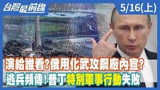 演給誰看？俄用化武攻鋼廠內宣？ 逃兵頻傳！普丁"特別軍事行動"失敗【台灣最前線】2022.05.16(上)