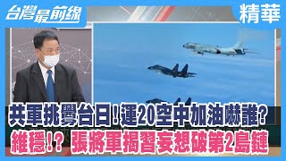 共軍挑釁台日！運20空中加油嚇誰？維穩!? 張將軍揭習妄想破第2島鏈【台灣最前線 精華】2022.06.24