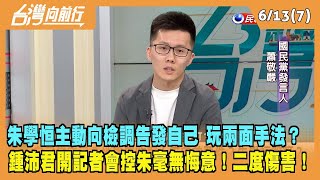 2023.06.13【台灣向前行 Part7】朱學恒主動向檢調告發自己 玩兩面手法？鍾沛君開記者會控朱學恒毫無悔意！
