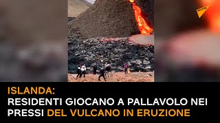 Islanda: residenti giocano a pallavolo nei pressi del vulcano in eruzione