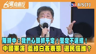 2022.08.05【台灣向前行 Part7】中國軍演 藍綠白各表態 選民信誰？ 陳時中：我們心頭抓乎定！堅定不退縮！