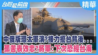 中俄版環太軍演？接力擾台背後... 孤苦表效忠？ 將軍：下次恐經台海【台灣最前線 精華】2022.07.06