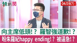 【辣新聞152 重點摘要】向主席低頭!? 羅智強道歉!? 盼朱羅紀happy ending!? 被逼急!? 2022.04.28(7)