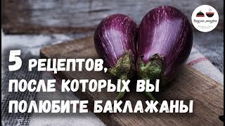 5 РЕЦЕПТОВ, после которых вы полюбите БАКЛАЖАНЫ  Eggplants