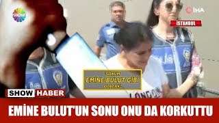 Emine Bulut'un sonu onu da korkuttu