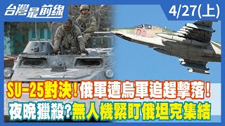 SU-25對決！俄軍遭烏軍追趕擊落！ 夜晚獵殺？無人機緊盯俄坦克集結【台灣最前線】2022.04.27(上)