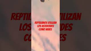 Reptilianos utilizan los asteroides como naves y otros propósitos..