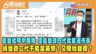 022.09.06【台灣向前行 Part5】藍營批阿中團隊 但藍營政四代就能選市長 綠營政二代不能當幕僚？又開始雙標？