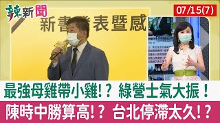 【辣新聞152 重點摘要】最強母雞帶小雞!? 綠營士氣大振！ 陳時中勝算高!? 台北停滯太久!? 2022.07.15(7)