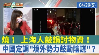 燒！ 上海人敲鍋討物資！ 中國定調"境外勢力鼓動陰謀"？【台灣最前線 重點摘要】2022.04.29(5)