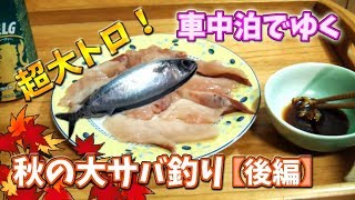 車中泊でゆく！ 秋の大サバ釣り【後編】＆ 秋鯖の超大トロ！