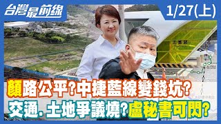 "顏"路公平？中捷藍線變錢坑？ 巧？ 交通.土地爭議燒？盧秘書可閃？【台灣最前線】2022.01.27(上)
