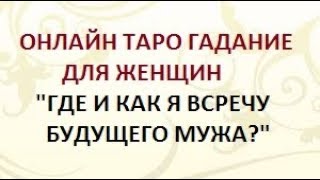 ГАДАНИЕ ДЛЯ ЖЕНЩИН. ГДЕ И КАК Я ВСТРЕЧУ БУДУЩЕГО МУЖА? Онлайн Таро гадание.