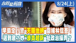 早鎖定！警"天羅地網"圍捕林信吾！選到底？妙"涉貪起訴"扯政治操弄？【台灣最前線】2022.08.24(上)