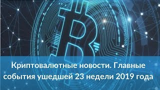 Криптовалютные новости. Главные события ушедшей 23 недели 2019 года