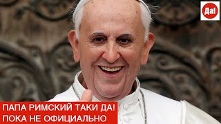 ПАПА РИМСКИЙ ТАКИ ДА! ПОКА НЕ ОФИЦИАЛЬНО