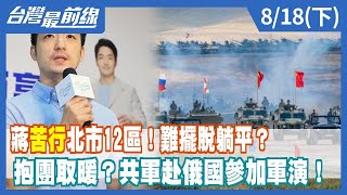 蔣"苦行"北市12區！難擺脫躺平？ 抱團取暖？共軍赴俄國參加軍演！【台灣最前線】2022.08.18(下)