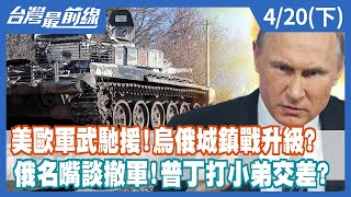 美歐軍武馳援！烏俄城鎮戰升級？ 俄名嘴談撤軍！普丁打小弟交差？【台灣最前線】2022.04.20(下)