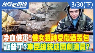【台灣最前線】冷血俄軍！俄女狙神受傷遭丟包 誆普丁？車臣總統成鬧劇演員？ 2022.03.30(下)