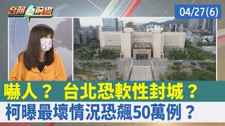 嚇人？ 台北恐"軟性"封城？ 柯曝"最壞情況"恐飆50萬例？【台灣最前線 重點摘要】2022.04.27(6)