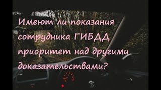 Имеют ли показания сотрудника ГИБДД приоритет над другими доказательствами
