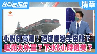 小粉紅高潮！福建艦變宇宙艦？ 唬爛大外宣？下水8小時抵美？【台灣最前線 精華】2022.06.22