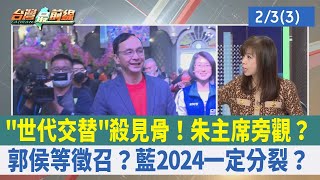 "世代交替"殺見骨！朱主席旁觀？郭侯等徵召？ 藍2024一定分裂？【台灣最前線 重點摘要】2023.02.03(3)