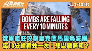 2022.03.22【台灣向前行 Part1】每10分鐘轟炸一次！俄軍瘋狂攻擊"馬里烏波爾" 想以戰逼和？
