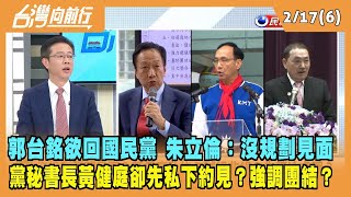 2023.02.17【台灣向前行 Part6】郭台銘欲回國民黨 朱立倫：沒規劃見面 黨秘書長黃健庭卻先私下約見？強調團結？