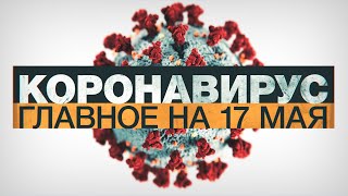 Коронавирус в России и мире: главные новости о распространении COVID-19 к 17 мая