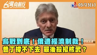 2022.03.23【台灣向前行 Part1】 "烏"戰到底！俄遭經濟制裁！ 普丁撐不下去 最後殺招"核武"？