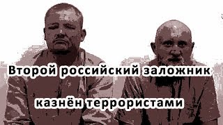 Второй российский заложник казнён террористами